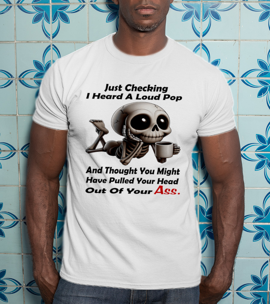 Just Checking I Heard A Loud Pop And Thought You Might Have Pulled Your Head Out Of Your Ass Skeleton Coffee T-Shirt