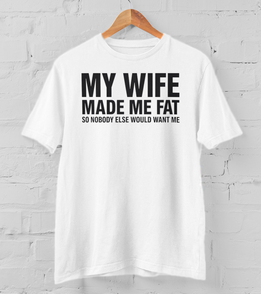 My Wife Made Me Fat So Nobody Else Would Want Me T-Shirt