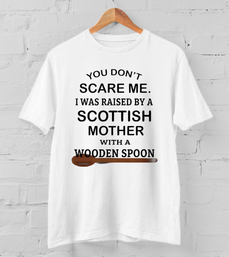 You Don't Scare Me I Was Raised By A Scottish Mother With A Wooden Spoon T-Shirt