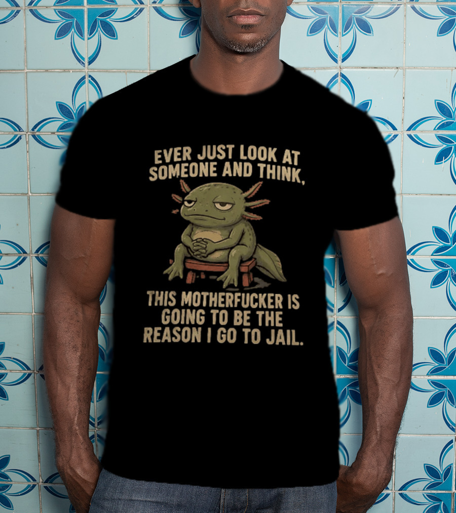 Ever Just Look At Someone And Think This Motherfucker Is Going To Be The Reason I Go To Jail Axolotl T-Shirt