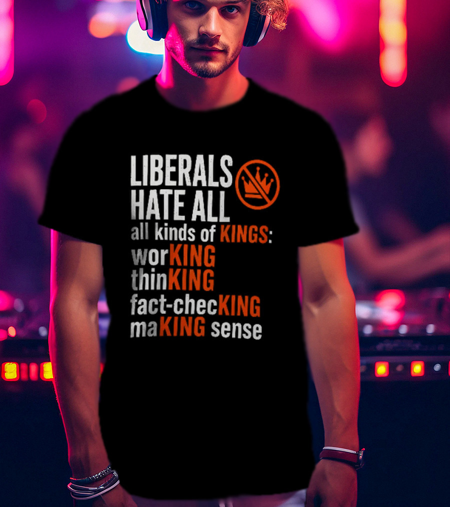 Liberals Hate All Kinds Of Kings Working Thinking Fact Checking Making Sense T-Shirt