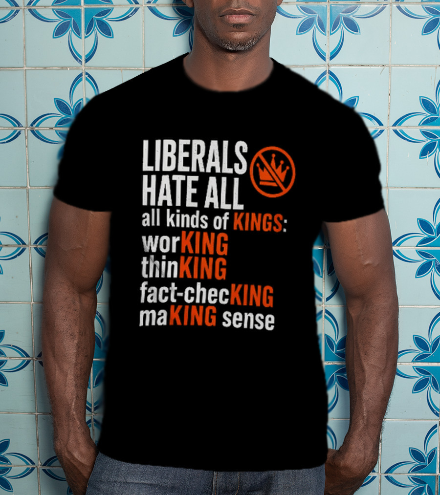 Liberals Hate All Kinds Of Kings Working Thinking Fact Checking Making Sense T-Shirt