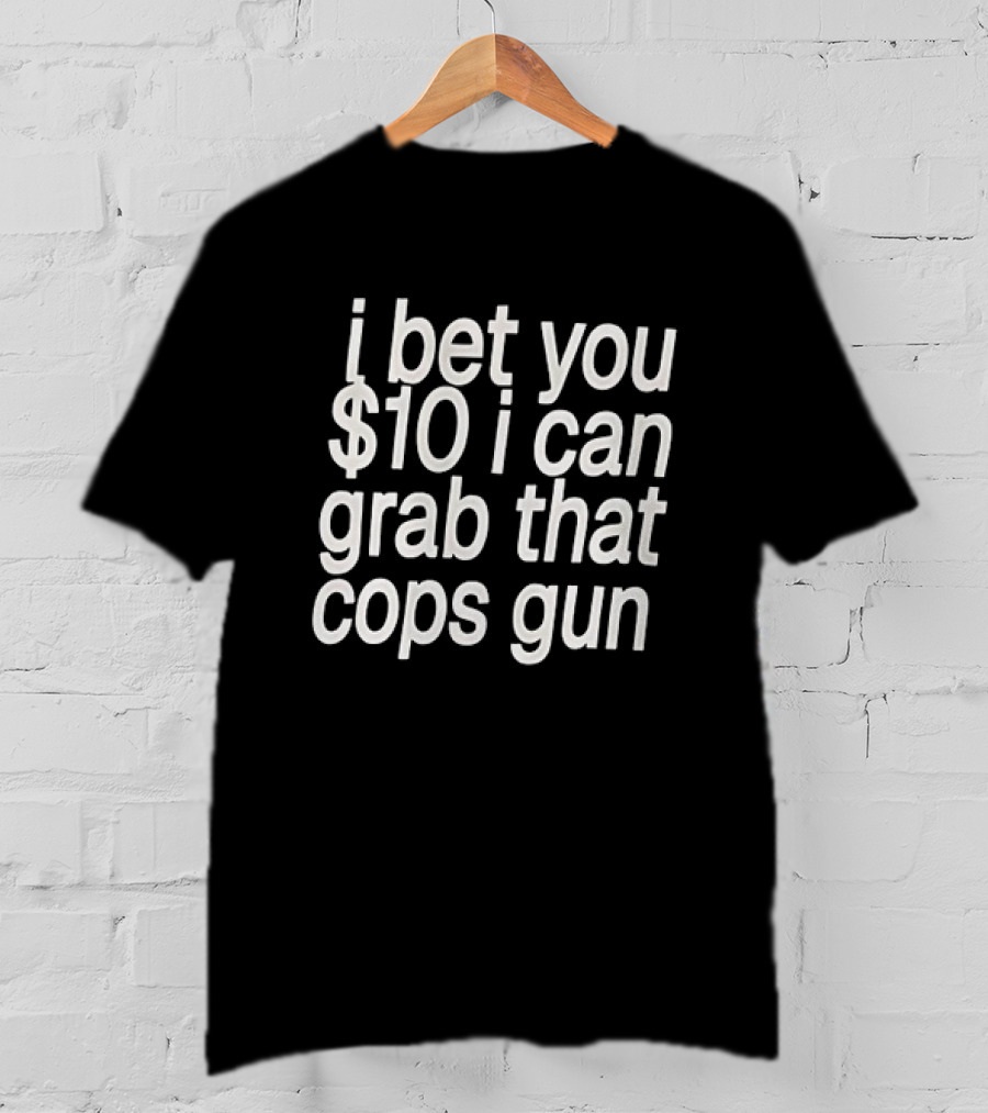 I Bet You $10 I Can Grab That Cops Gun T-Shirt