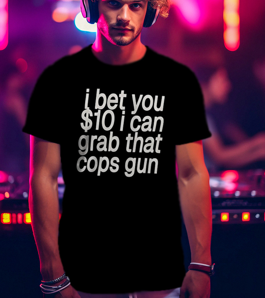 I Bet You $10 I Can Grab That Cops Gun T-Shirt