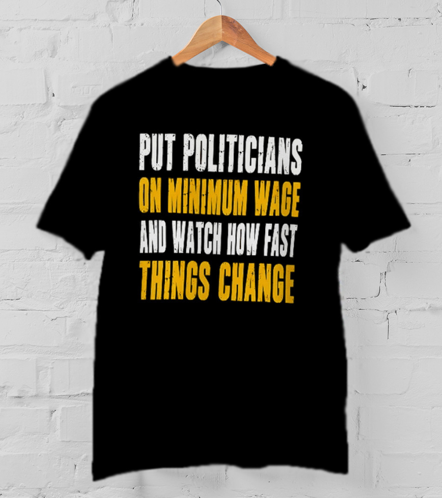 Put Politicians On Minimum Wage And How Fast Things Change T-Shirt