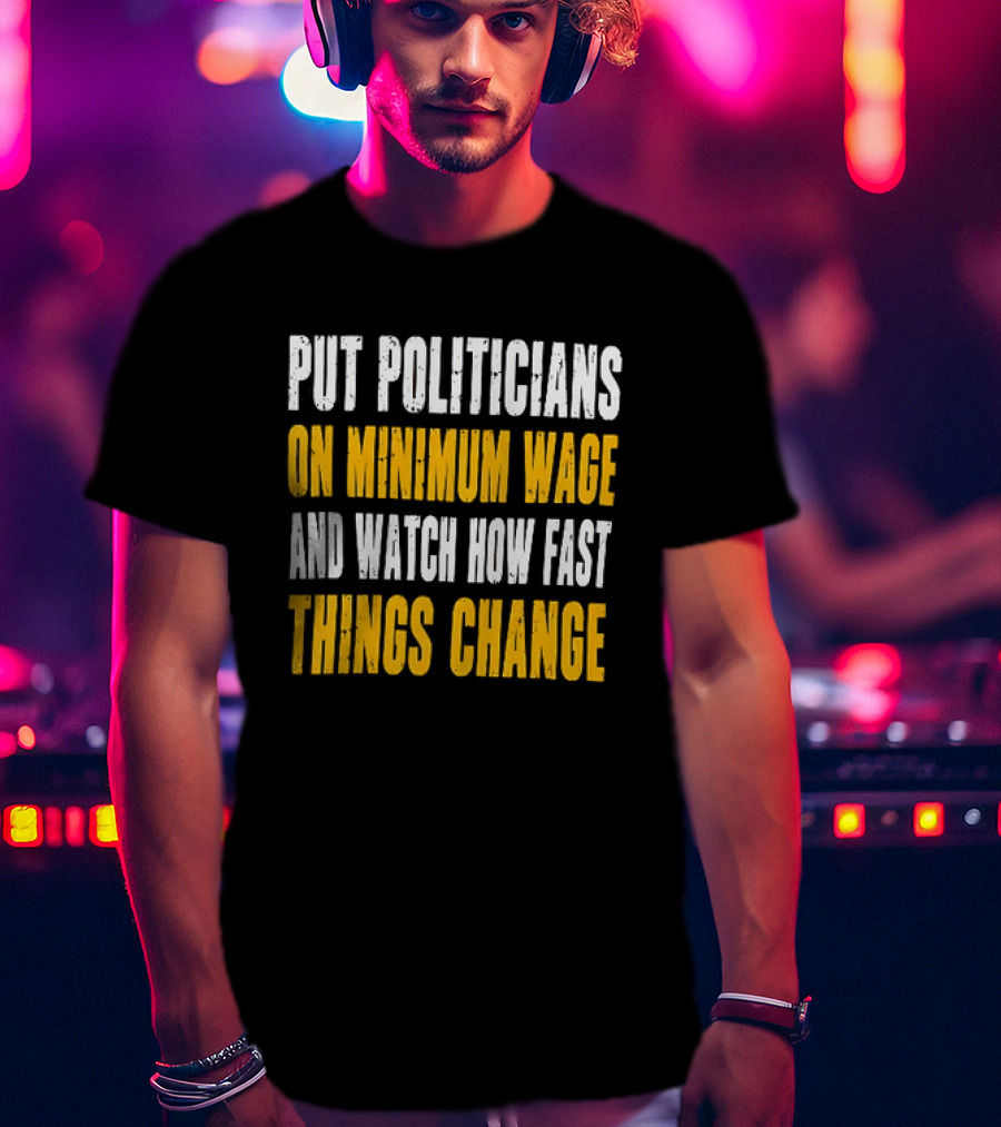Put Politicians On Minimum Wage And How Fast Things Change T-Shirt