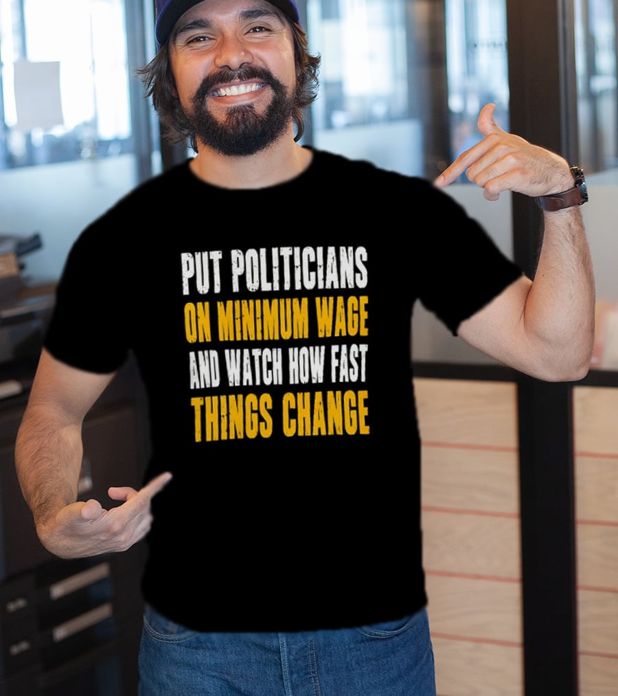 Put Politicians On Minimum Wage And How Fast Things Change T-Shirt