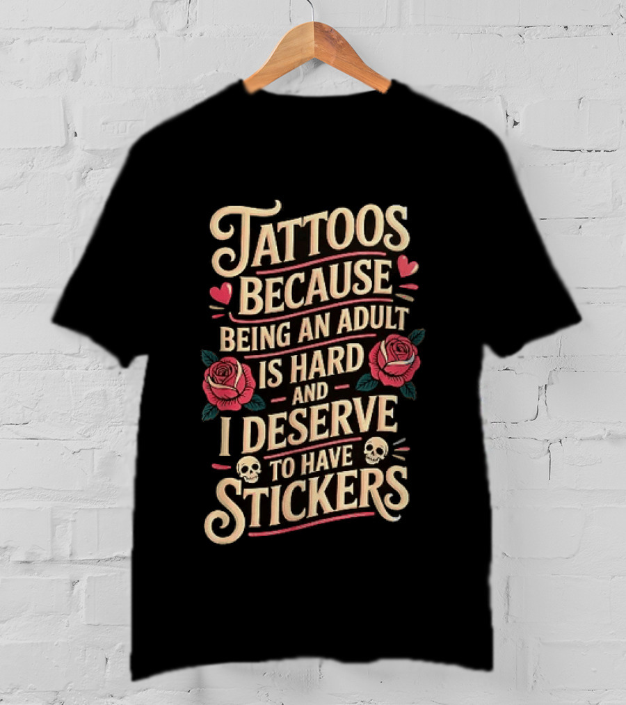 Tattoos Because Being An Adult Is Hard And I Deserve To Have Stickers Roses Skulls Hearts T-Shirt