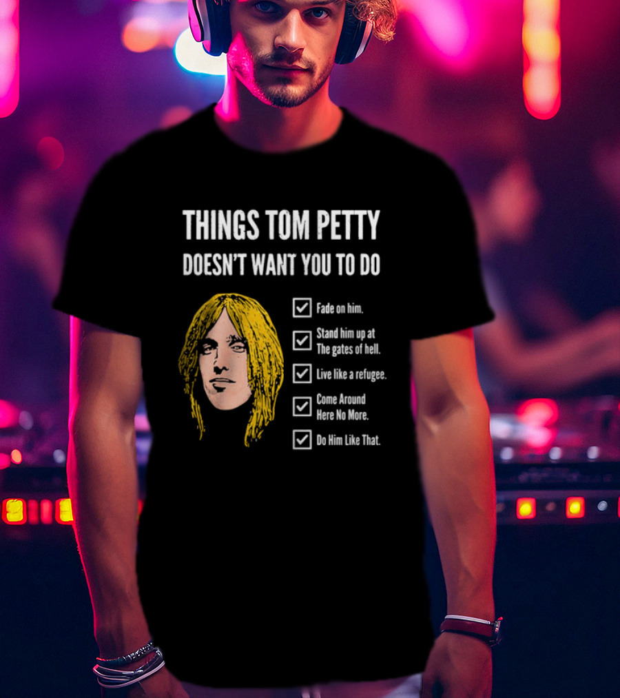 Things Tom Petty Doesn't Want You To Do Fade Stand Gates Hell Refugee Come Around Like That T-Shirt