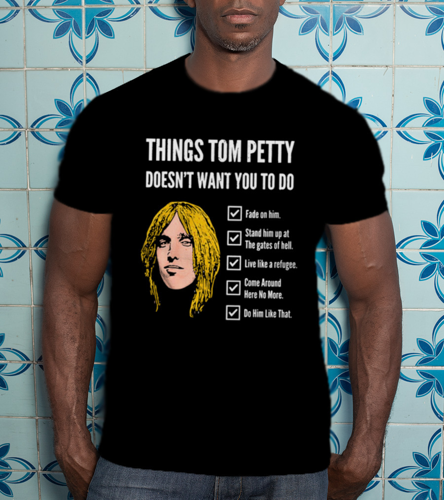 Things Tom Petty Doesn't Want You To Do Fade Stand Gates Hell Refugee Come Around Like That T-Shirt