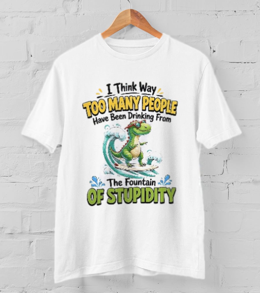 I Think Way Too Many People Have Been Drinking From The Fountain Of Stupidity Dinosaur Surfing T-Shirt