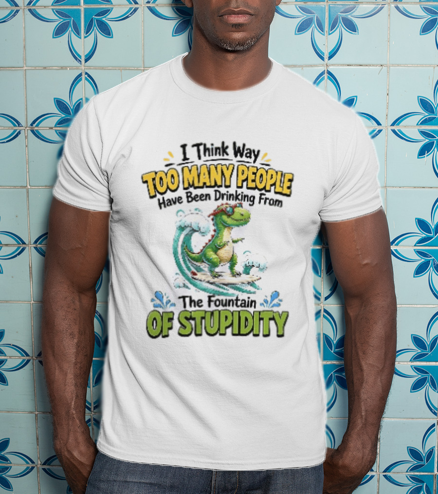 I Think Way Too Many People Have Been Drinking From The Fountain Of Stupidity Dinosaur Surfing T-Shirt