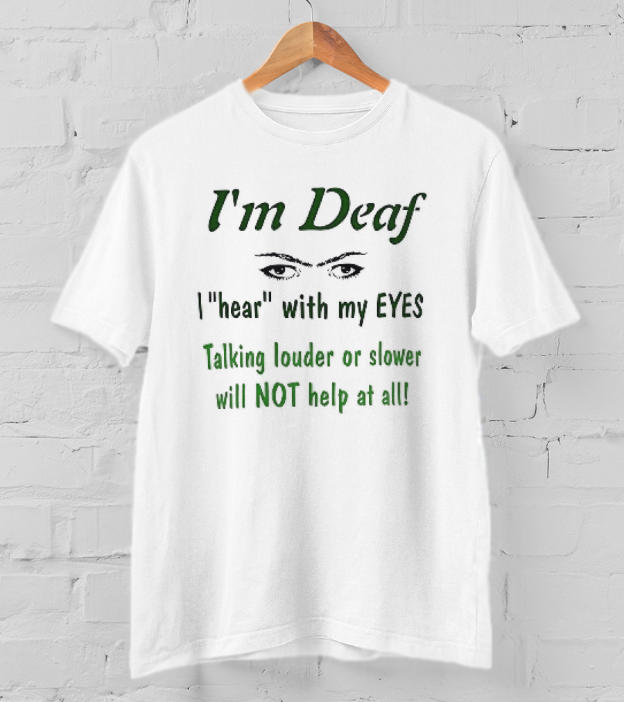 I'm Deaf I Hear With My Eyes Talking Louder Or Slower Will NOT Help At All T-Shirt
