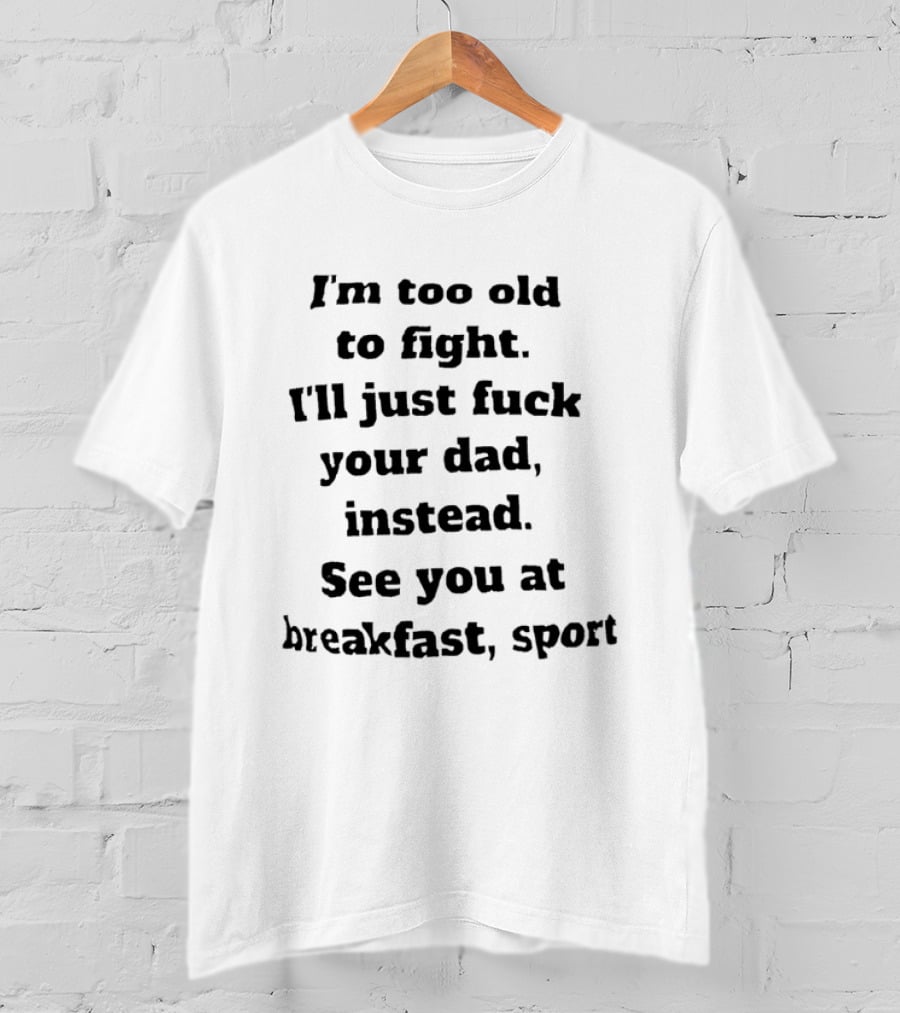 I'm Too Old To Fight I'll Just Fuck Your Dad Instead See You At Breakfast Sport T-Shirt