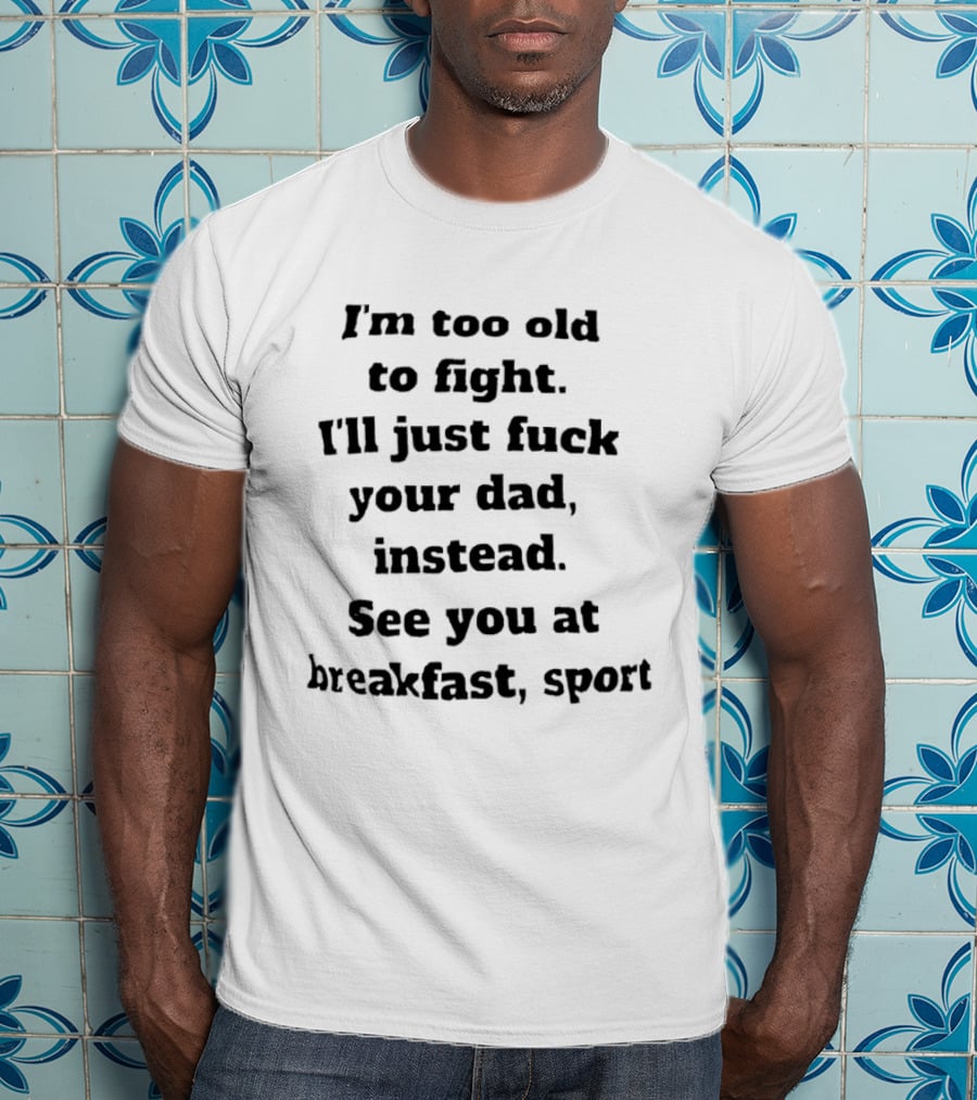I'm Too Old To Fight I'll Just Fuck Your Dad Instead See You At Breakfast Sport T-Shirt