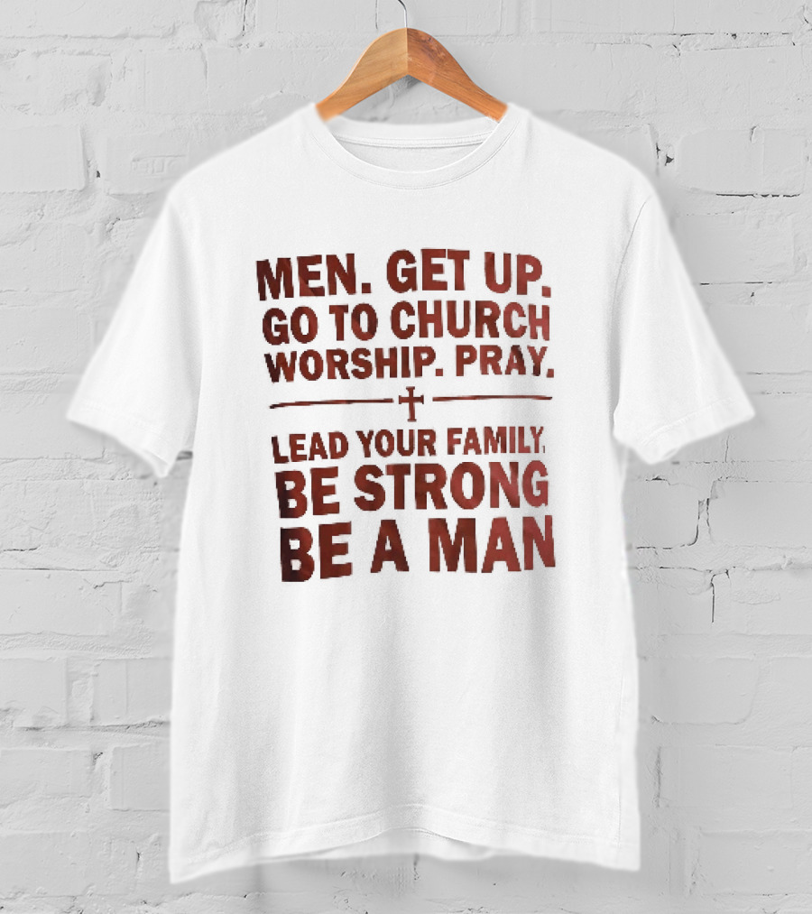 Men Get Up Go To Church Worship Pray Lead Your Family Be Strong Be A Man T-Shirt