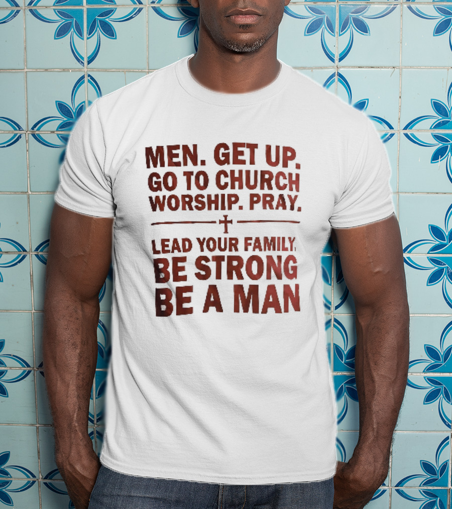 Men Get Up Go To Church Worship Pray Lead Your Family Be Strong Be A Man T-Shirt