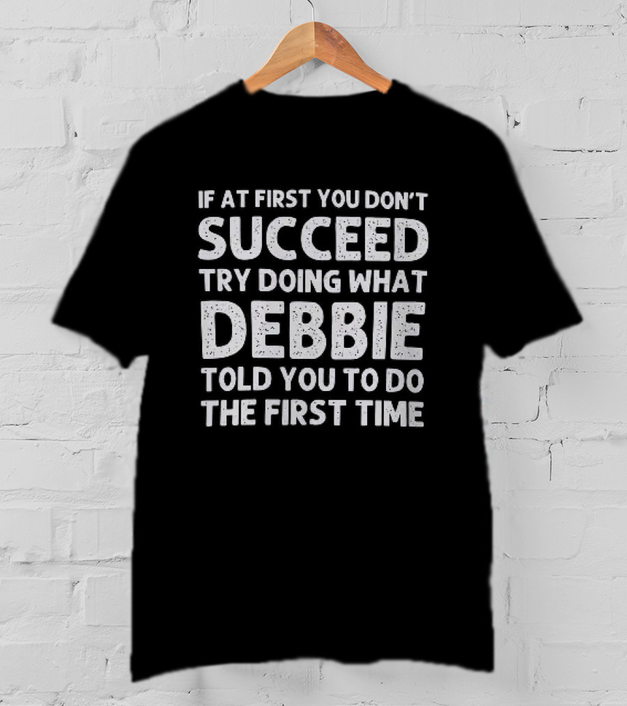 If At First You Don't Succeed Try Doing What Debbie Told You To Do The First Time T-Shirt