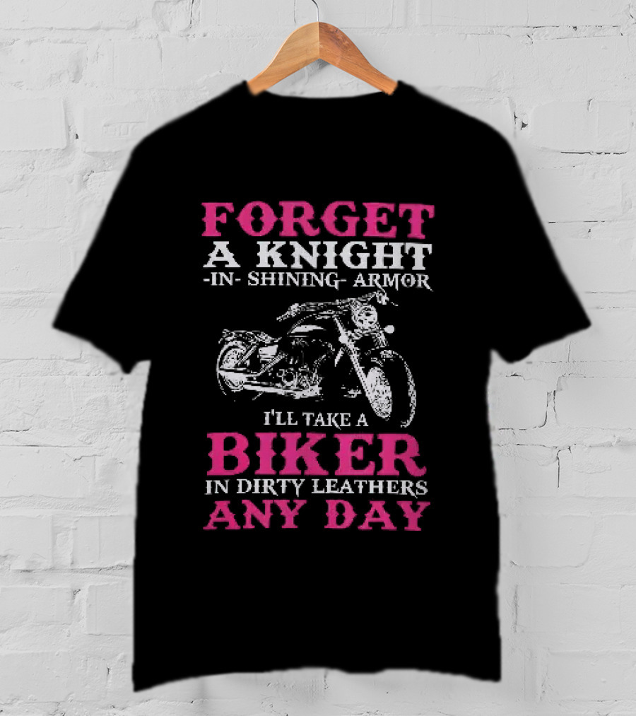 Forget A Knight In Shining Armor I'll Take A Biker In Dirty Leathers Any Day T-Shirt