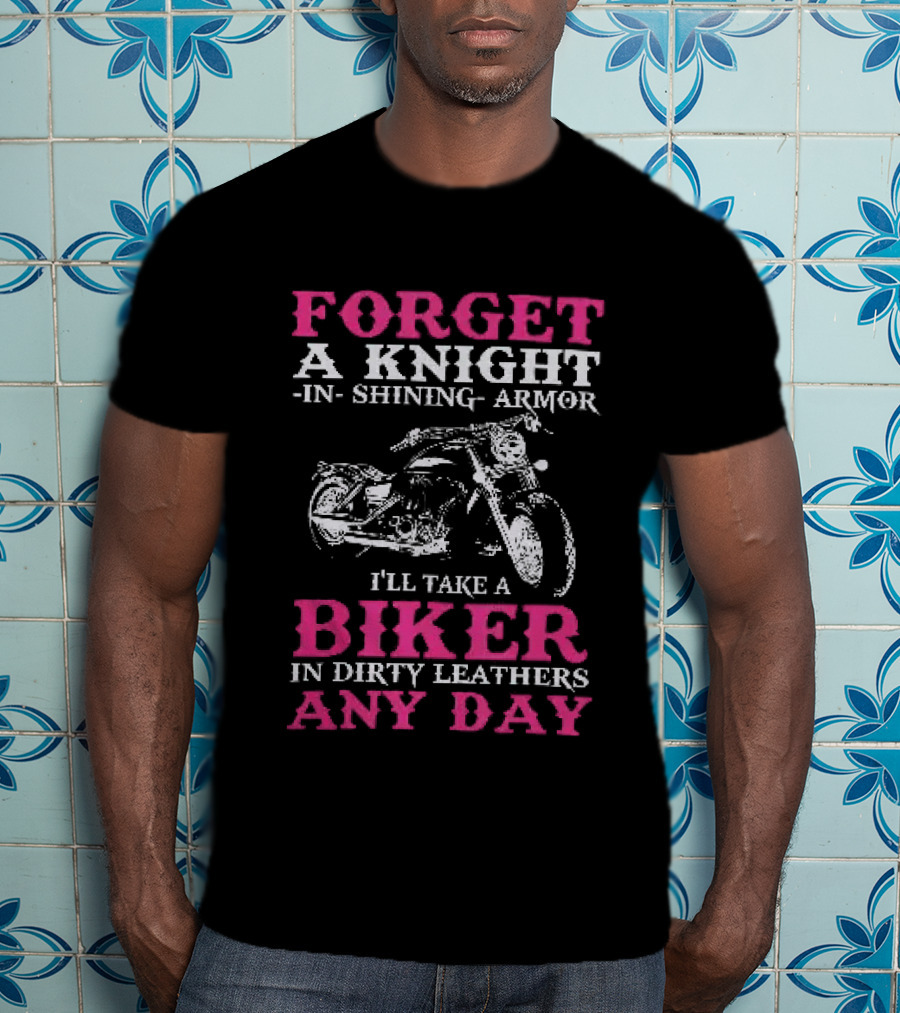 Forget A Knight In Shining Armor I'll Take A Biker In Dirty Leathers Any Day T-Shirt