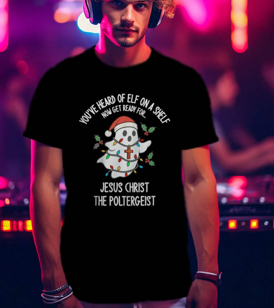 You've Heard Of Elf On A Shelf Get Ready For Jesus Christ The Poltergeist T-Shirt