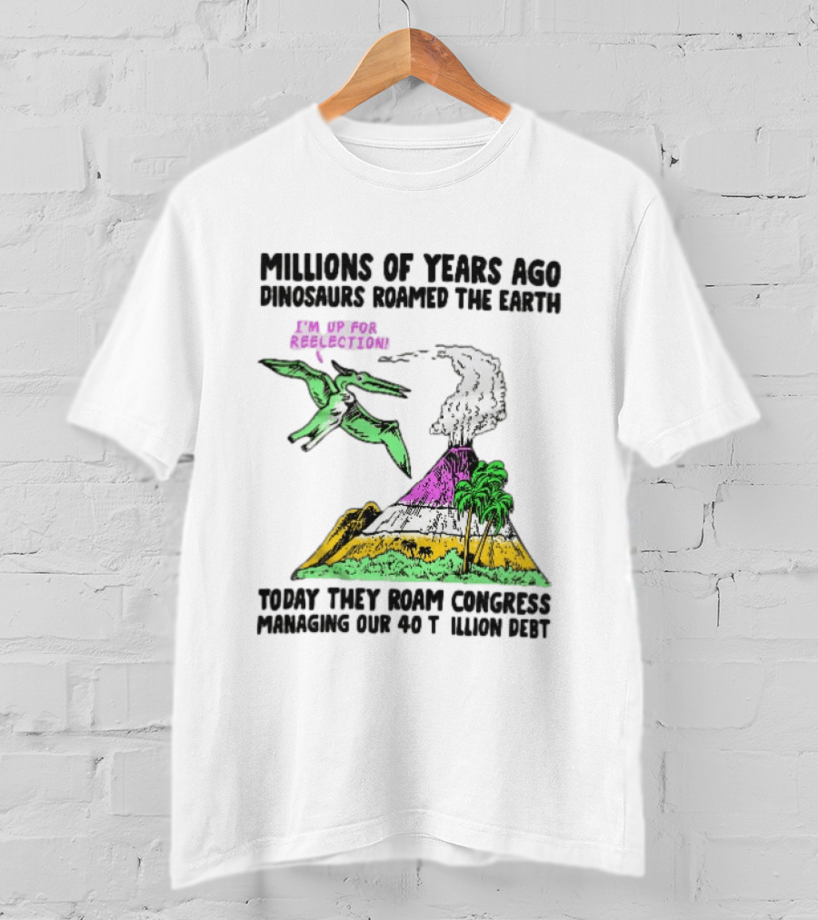 Millions Of Years Ago Dinosaurs Roamed The Earth Reelection Volcano Congress 40 Trillion Debt T-Shirt