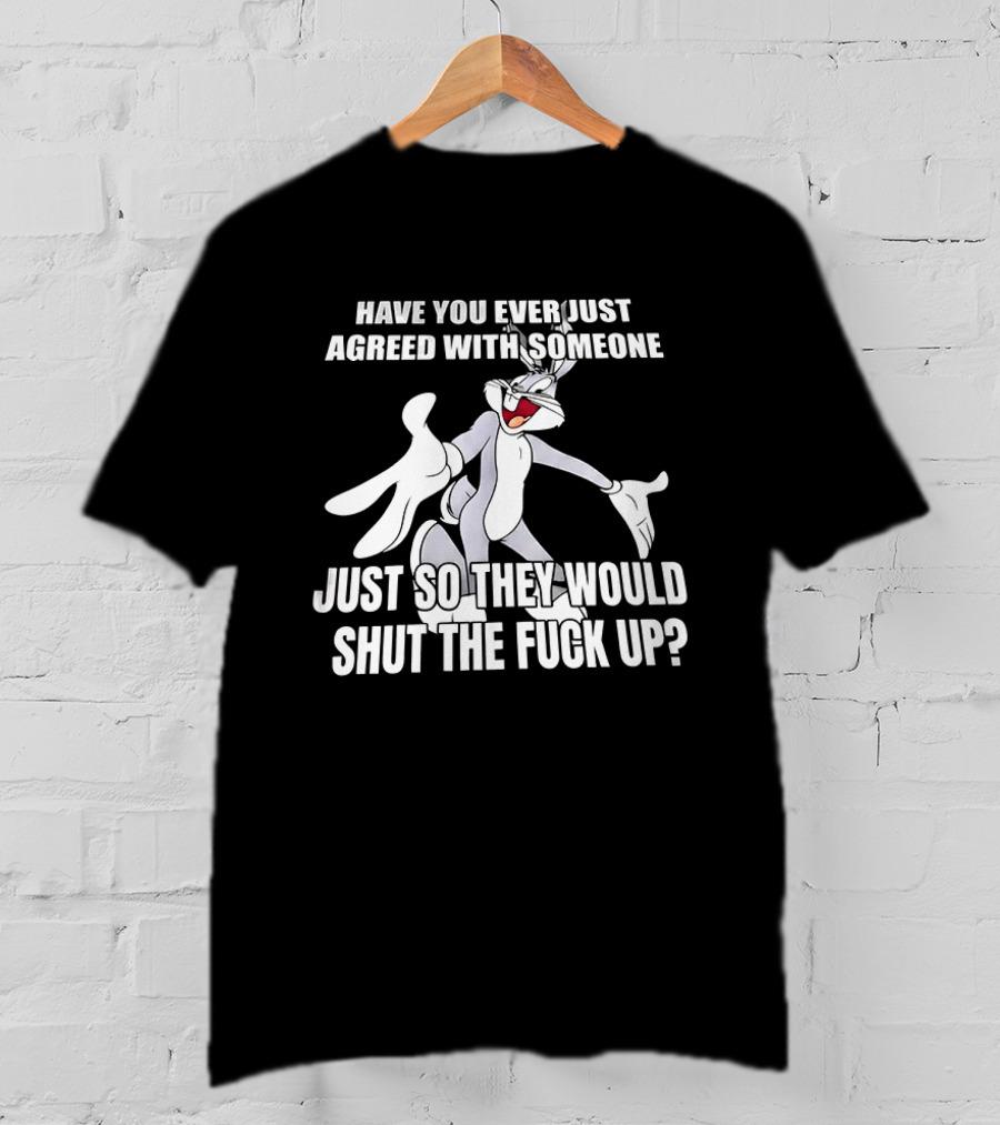 Bugs Bunny Have You Ever Just Agreed With Someone Just So They Would Shut Up T-Shirt