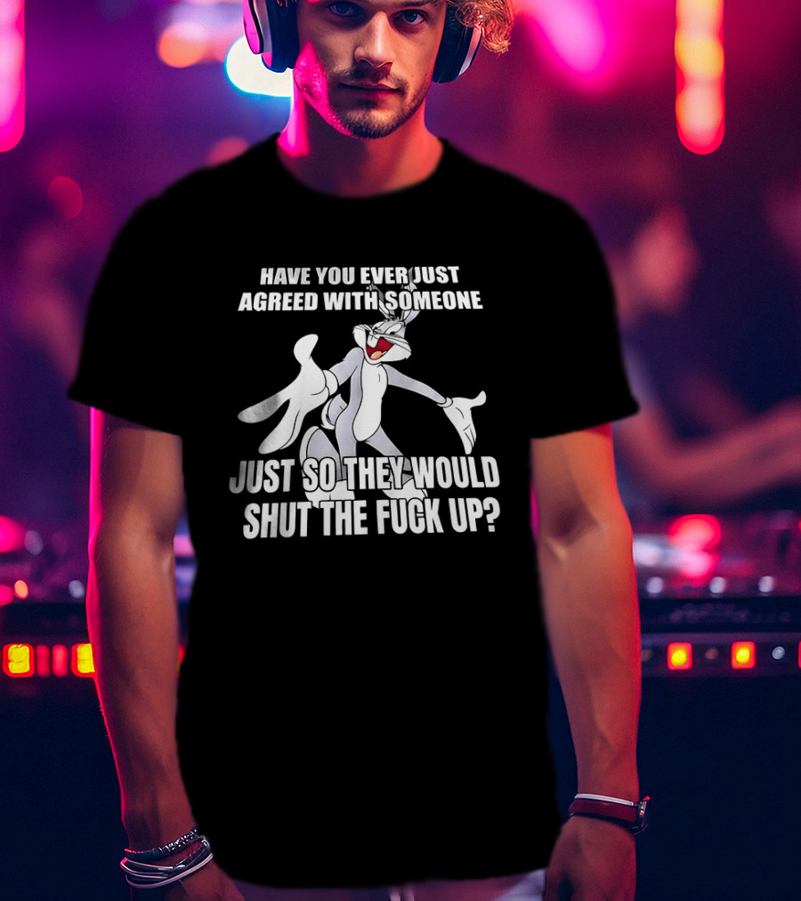 Bugs Bunny Have You Ever Just Agreed With Someone Just So They Would Shut Up T-Shirt