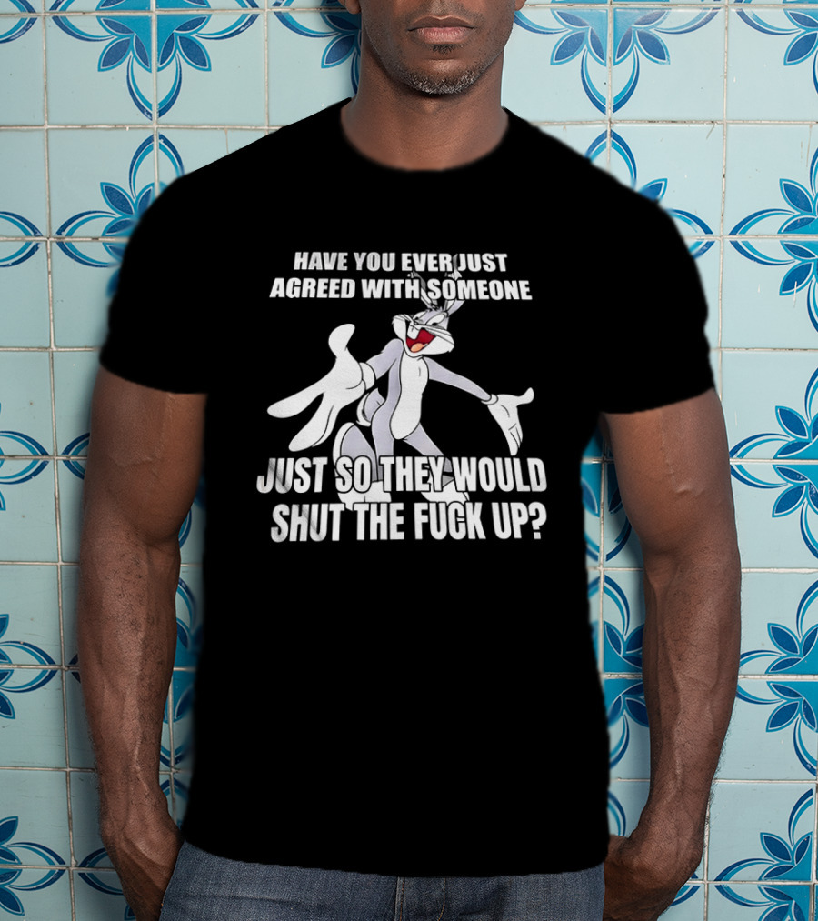 Bugs Bunny Have You Ever Just Agreed With Someone Just So They Would Shut Up T-Shirt