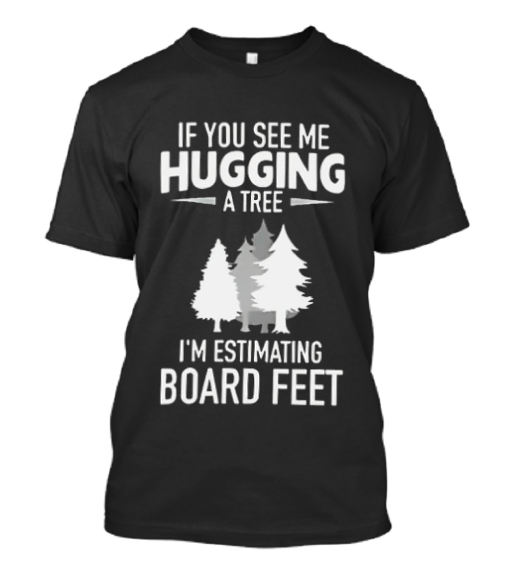 If You See Me Hugging A Tree I'm Estimating Board Feet With Forest T-Shirt
