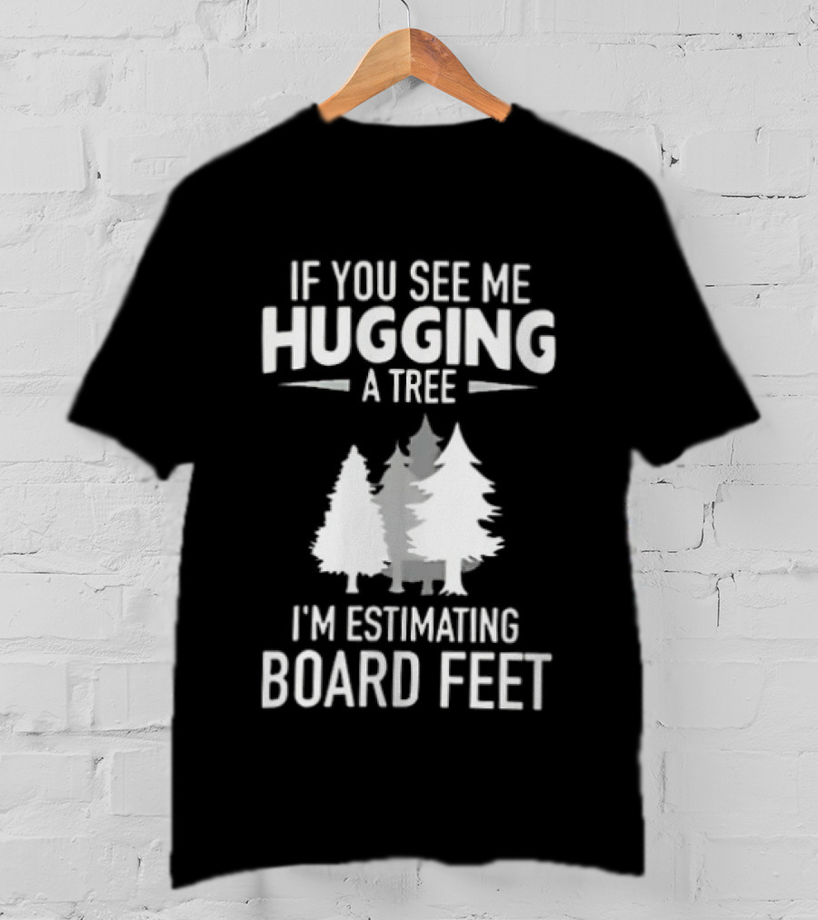 If You See Me Hugging A Tree I'm Estimating Board Feet With Forest T-Shirt