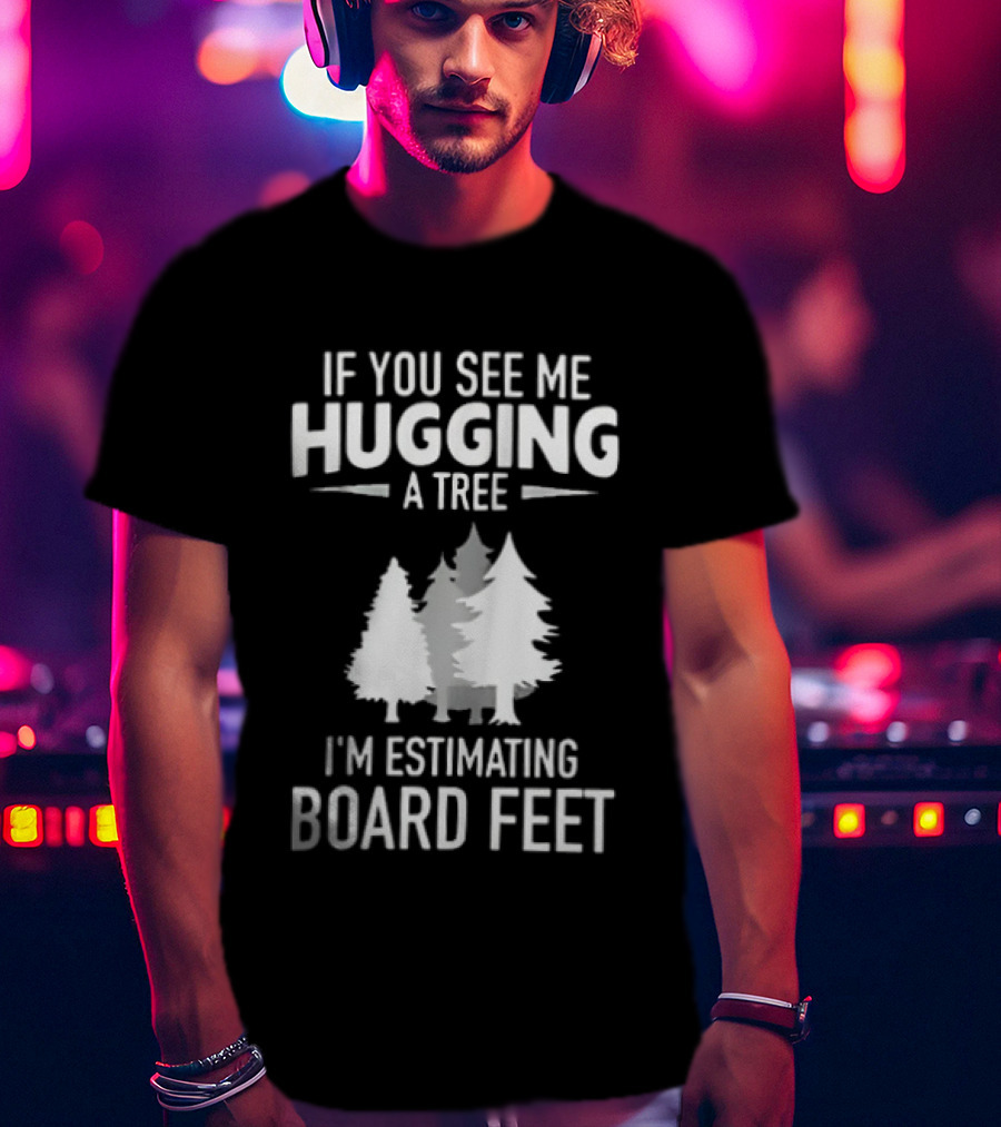 If You See Me Hugging A Tree I'm Estimating Board Feet With Forest T-Shirt