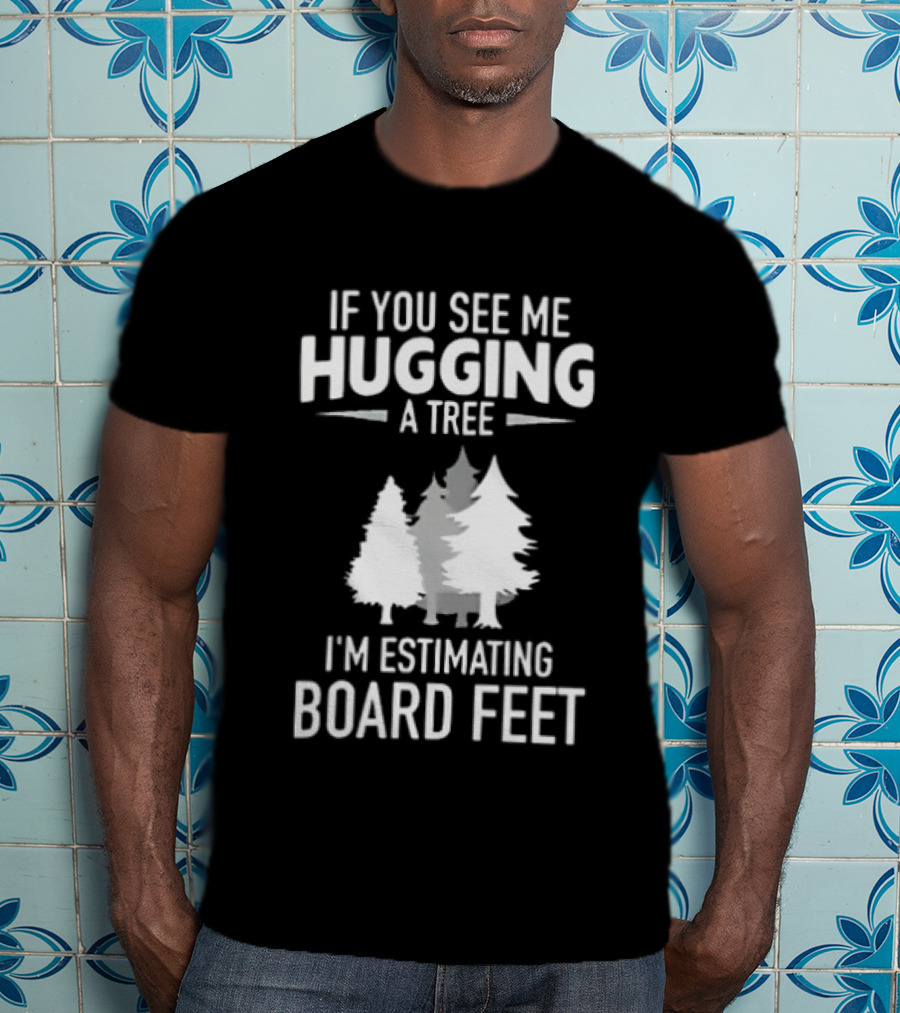 If You See Me Hugging A Tree I'm Estimating Board Feet With Forest T-Shirt