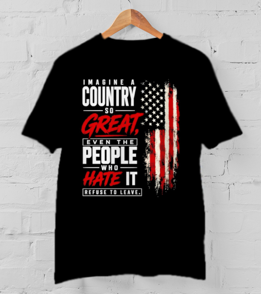 Imagine A Country So Great Even The People Who Hate It Refuse To Leave Patriotic American Flag T-Shirt