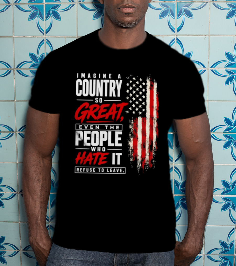 Imagine A Country So Great Even The People Who Hate It Refuse To Leave Patriotic American Flag T-Shirt