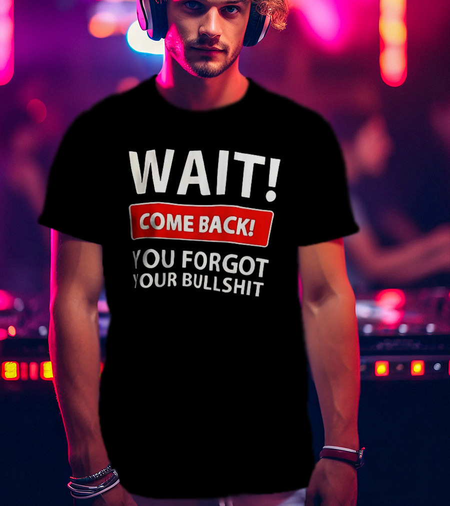 Wait Come Back You Forgot Your Bullshit Bold Sarcasm Humor T-Shirt