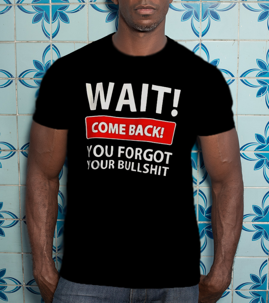 Wait Come Back You Forgot Your Bullshit Bold Sarcasm Humor T-Shirt