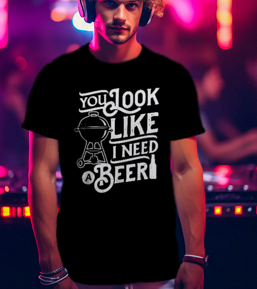 You Look Like I Need A Beer BBQ Grill And Beer Bottle T-Shirt