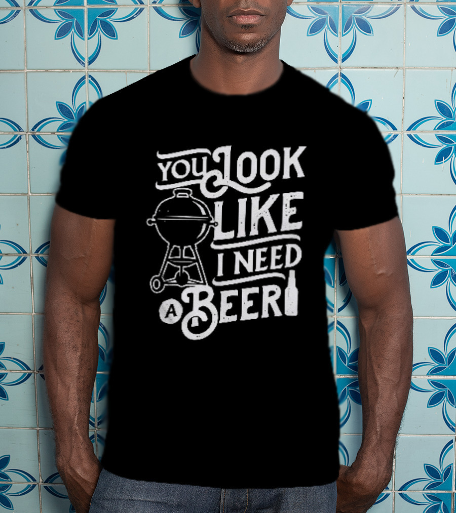 You Look Like I Need A Beer BBQ Grill And Beer Bottle T-Shirt