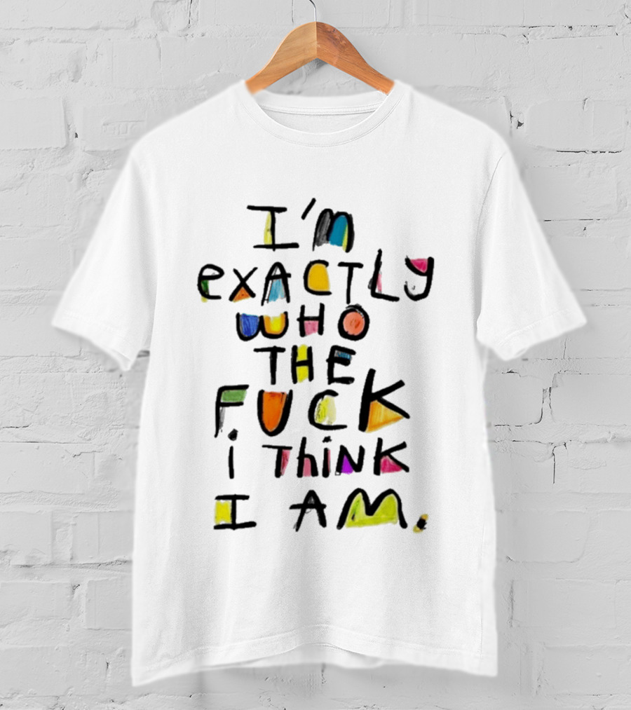 I'm Exactly Who The Fuck I Think I Am Multicolor T-Shirt