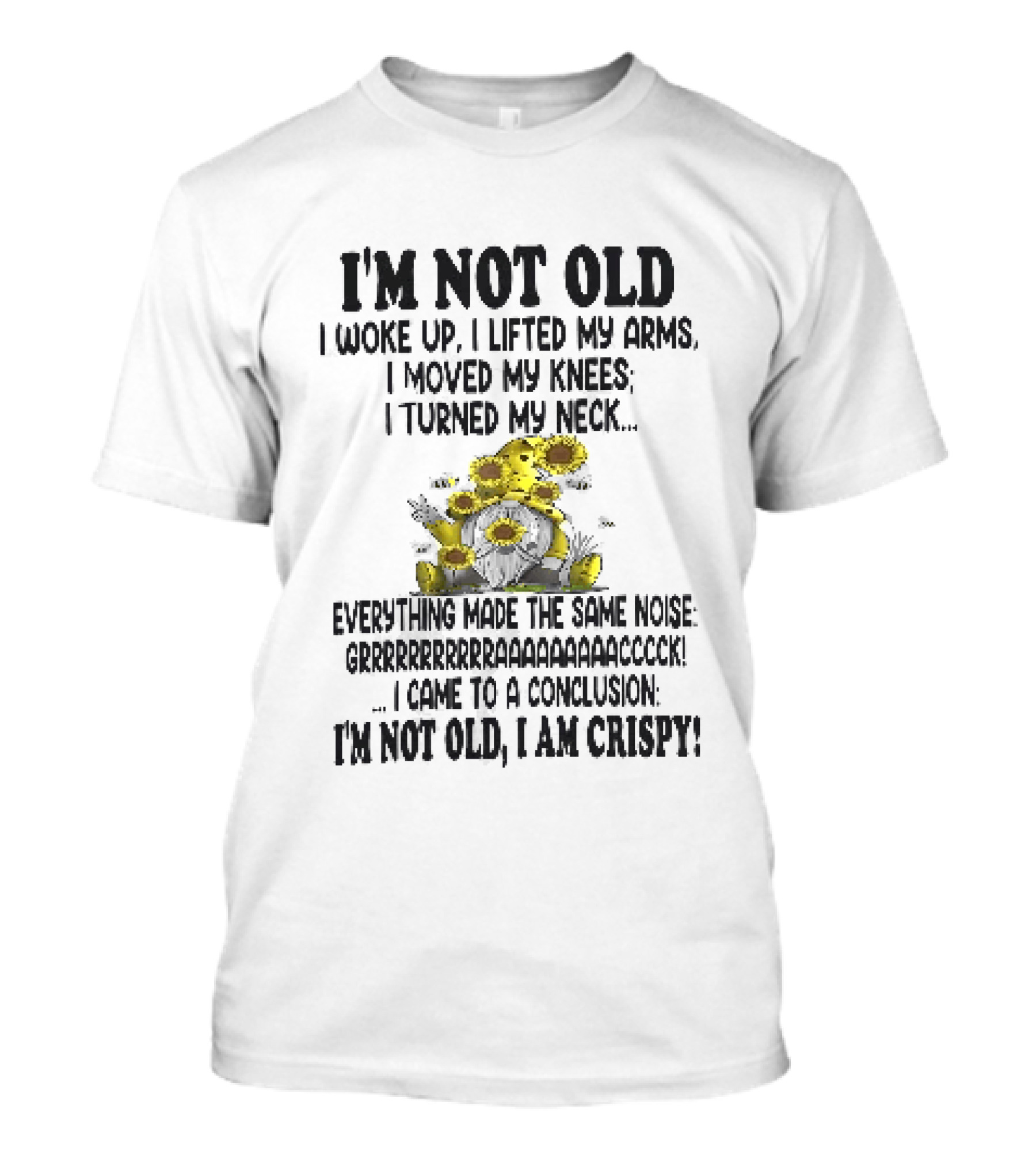 I'm Not Old I Woke Up I Lifted My Arms I Moved My Knees I Turned My Neck Gnome Sunflowers I Am Crispy T-Shirt