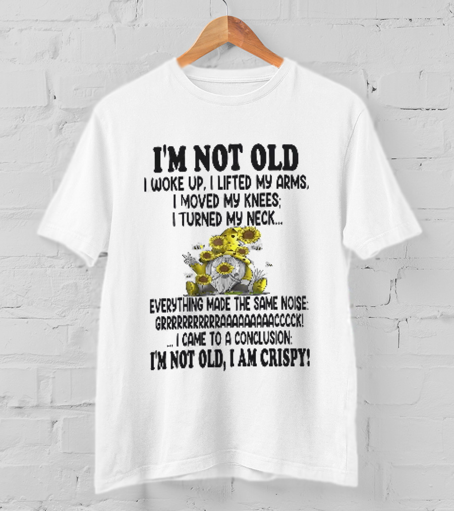 I'm Not Old I Woke Up I Lifted My Arms I Moved My Knees I Turned My Neck Gnome Sunflowers I Am Crispy T-Shirt