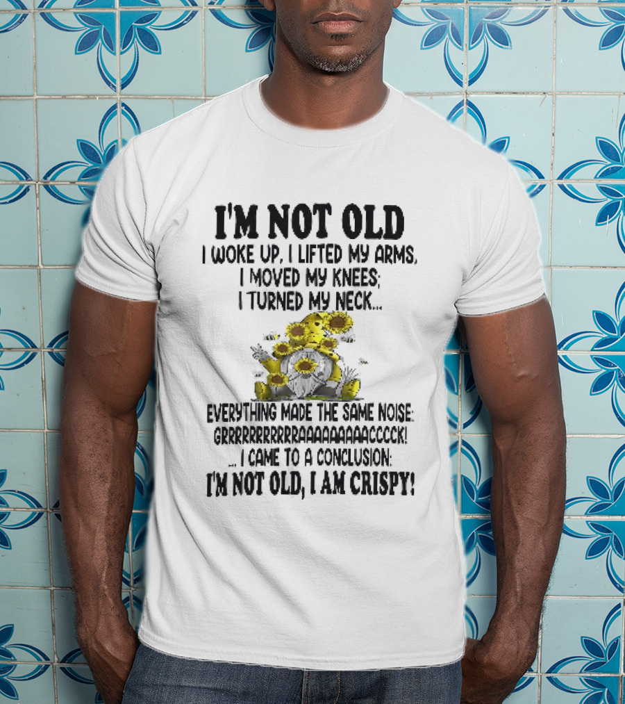 I'm Not Old I Woke Up I Lifted My Arms I Moved My Knees I Turned My Neck Gnome Sunflowers I Am Crispy T-Shirt