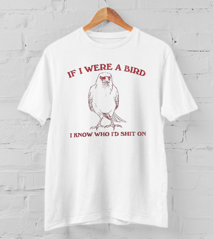 If I Were A Bird I Know Who I Would Shit On Bird Humor T-Shirt