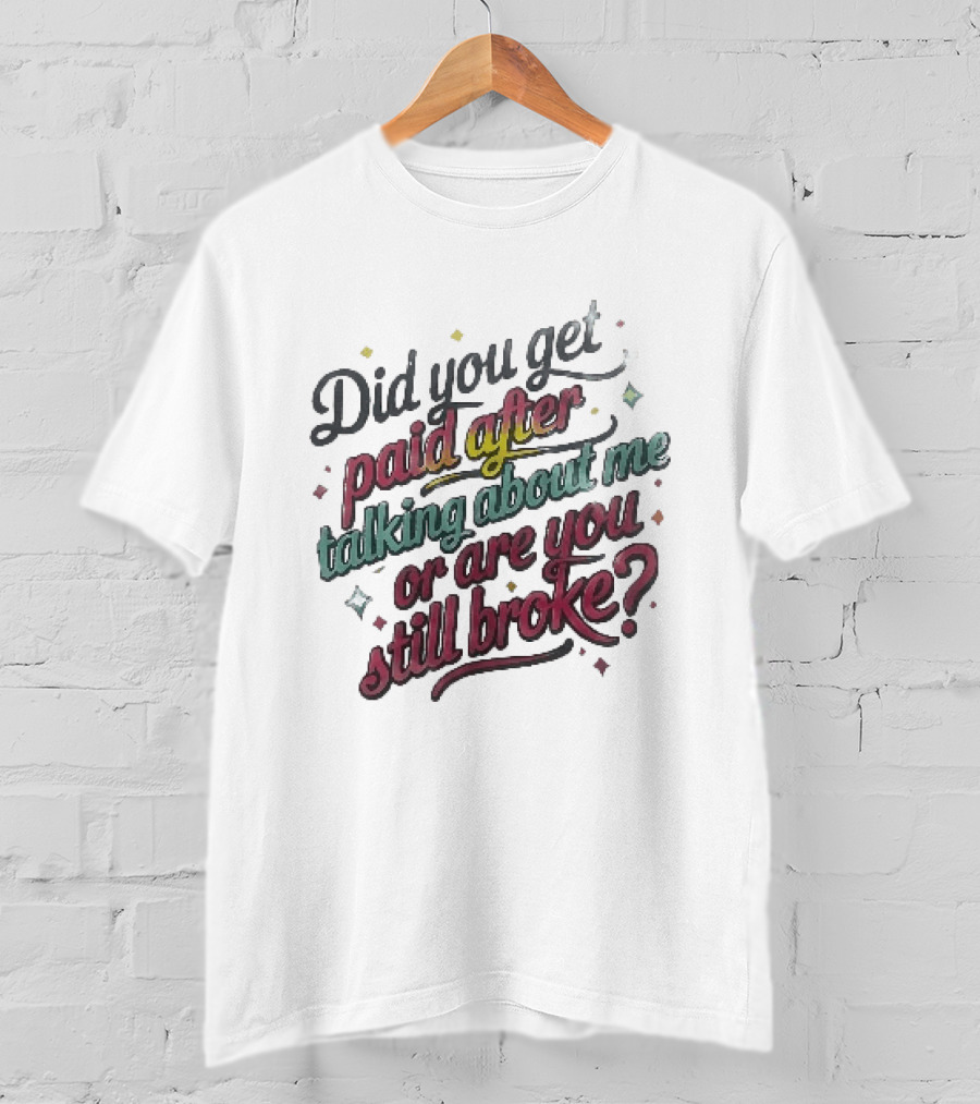 Did You Get Paid After Talking About Me Or Are You Still Broke Multicolored T-Shirt