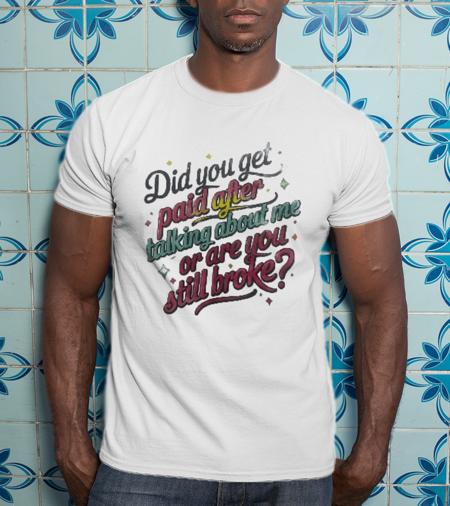 Did You Get Paid After Talking About Me Or Are You Still Broke Multicolored T-Shirt