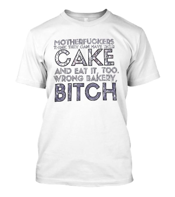 Motherfuckers Think They Can Have Their Cake And Eat It Too Wrong Bakery Bitch T-Shirt