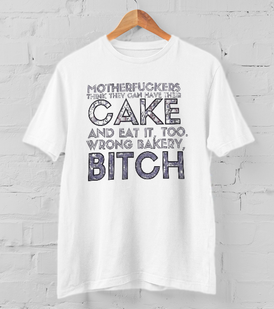 Motherfuckers Think They Can Have Their Cake And Eat It Too Wrong Bakery Bitch T-Shirt