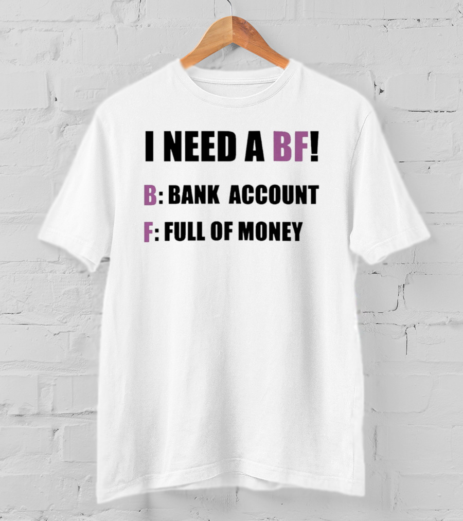I Need A BF Bank Account Full Of Money T-Shirt