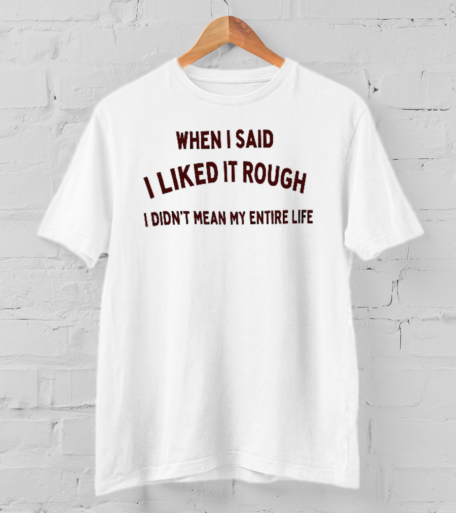 When I Said I Liked It Rough Didn't Mean My Entire Life T-Shirt